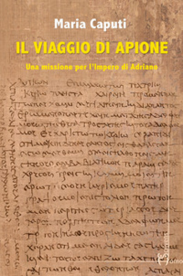 Il viaggio di Apione. Una missione per l'impero di Adriano - Maria Caputi