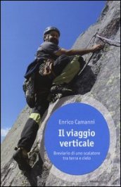 Il viaggio verticale. Breviario di uno scalatore tra terra e cielo