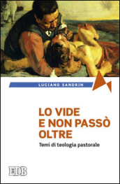 Lo vide e non passò oltre. Temi di teologia pastorale