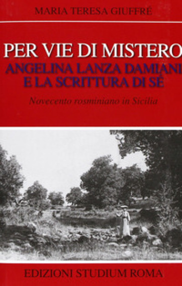 Per vie di mistero: Angelina Lanza Damiani e la scrittura di sé. Novecento rosminiano in Sicilia - M. Teresa Giuffrè