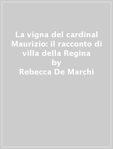 La vigna del cardinal Maurizio: il racconto di villa della Regina - Rebecca De Marchi - Stéphane Garnero