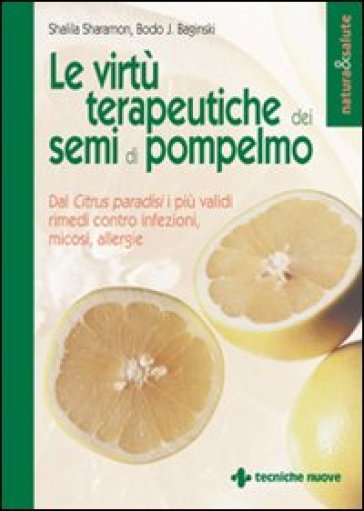 Le virtù terapeutiche dei semi di pompelmo. Dal citrus paradisi i più validi rimedi contro infezioni, micosi, allergie - Shalila Sharamon - Bodo J. Baginski