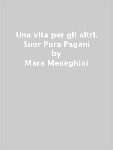 Una vita per gli altri. Suor Pura Pagani - Mara Meneghini