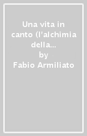 Una vita in canto (l alchimia della voce). Percorso autobiografico tra didattica misticismo e carriera di un tenore alla ricerca di se stesso attraverso il canto. Con Audio