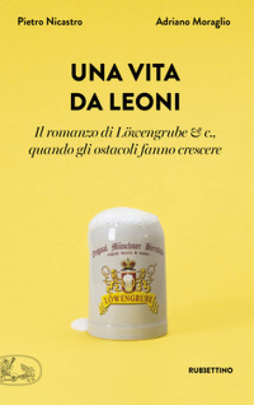 Una vita da leoni. Il romanzo di Löwengrube &amp; c., quando gli ostacoli fanno crescere - Adriano Moraglio - Pietro Nicastro