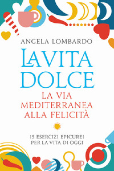 La vita dolce. La via mediterranea alla felicità. 15 esercizi epicurei per la vita di oggi - Angela Lombardo