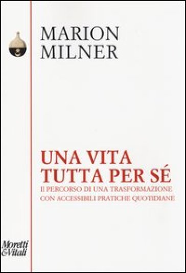 Una vita tutta per sé. Il percorso di una trasformazione con accessibili pratiche quotidiane - Marion Milner