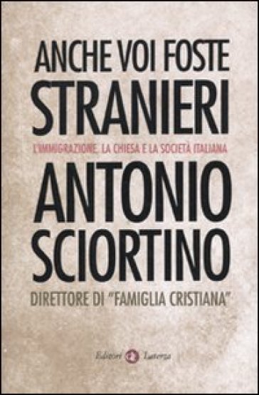 Anche voi foste stranieri. L'immigrazione, la Chiesa e la società italiana - Antonio Sciortino