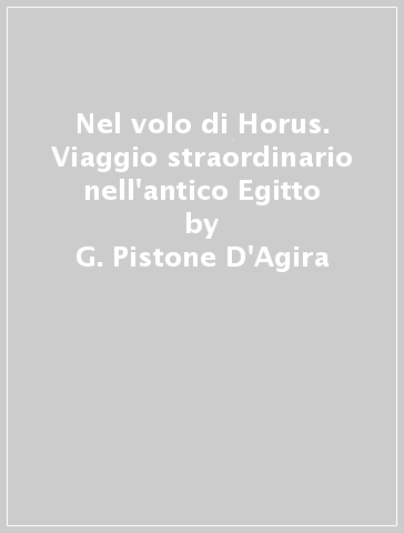 Nel volo di Horus. Viaggio straordinario nell'antico Egitto - G. Pistone D