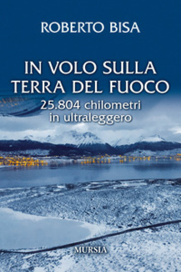 In volo sulla Terra del Fuoco. 25.804 chilometri in ultraleggero - Roberto Bisa