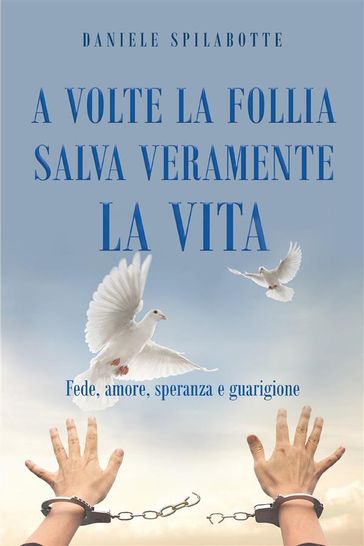 A volte la follia salva veramente la vita. Fede, amore, speranza e guarigione - Daniele Spilabotte