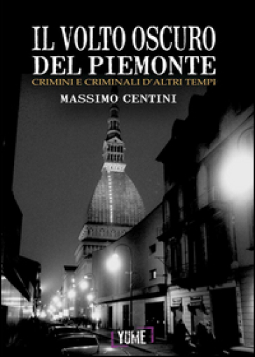 Il volto oscuro del Piemonte. Crimini e criminali d'altri tempi - Massimo Centini