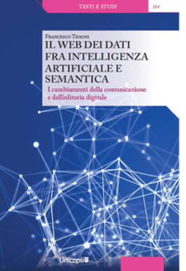 Il web dei dati fra intelligenza artificiale e semantica. I cambiamenti della comunicazione e dell'editoria digitale - Francesco Tissoni