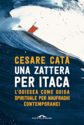 Una zattera per Itaca. L Odissea come guida spirituale per naufraghi contemporanei